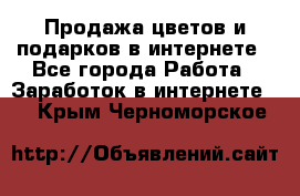 Продажа цветов и подарков в интернете - Все города Работа » Заработок в интернете   . Крым,Черноморское